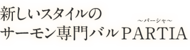 新しいスタイルの サーモンバルPARTIA ～パーシャ～
