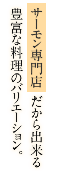 サーモン専門店 だから出来る 豊富な料理のバリエーション。