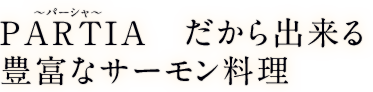 PARTIA～パーシャ～　だから出来る豊富なサーモン料理