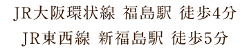 JR大阪環状線 福島駅 徒歩4分 JR東西線 新福島駅 徒歩5分