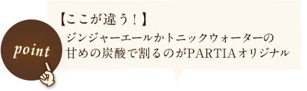 【ここが違う！】ジンジャーエールかトニックウォーターの甘めの炭酸で割るのがPARTIAオリジナル