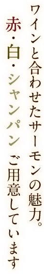 ワインと合わせたサーモンの魅力。赤・白・シャンパン　ご用意しています。